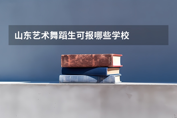 山东艺术舞蹈生可报哪些学校