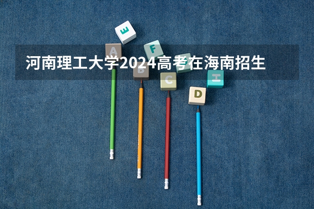 河南理工大学2024高考在海南招生计划介绍
