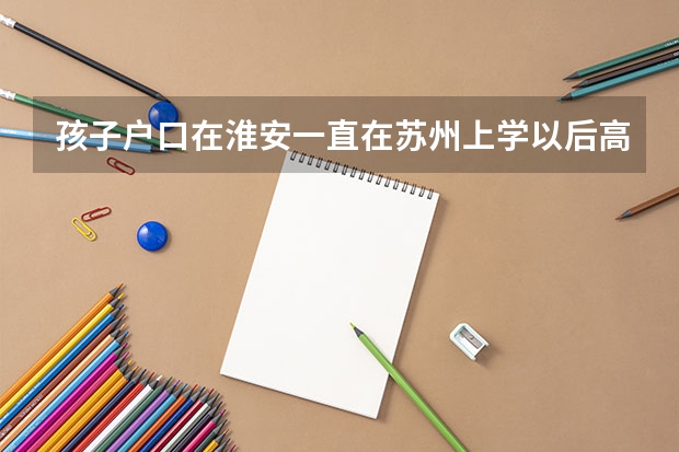 孩子户口在淮安一直在苏州上学以后高考还要回所在地吗？