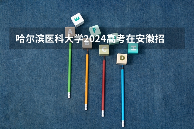 哈尔滨医科大学2024高考在安徽招生计划介绍