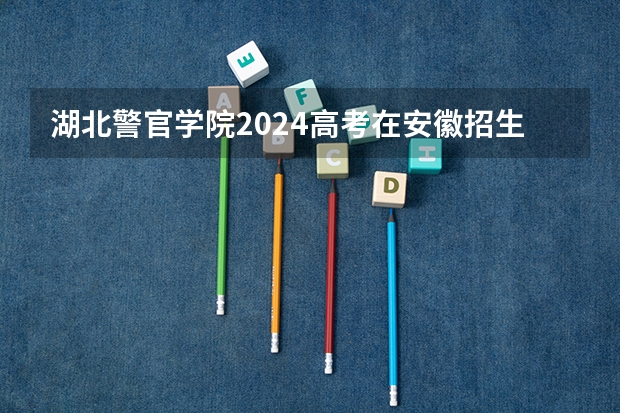 湖北警官学院2024高考在安徽招生计划介绍
