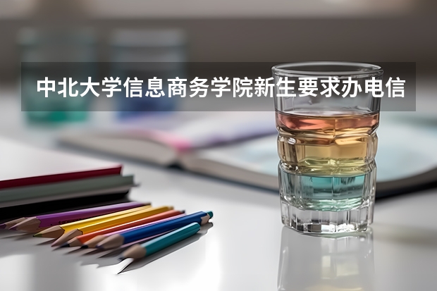 中北大学信息商务学院新生要求办电信手机卡吗