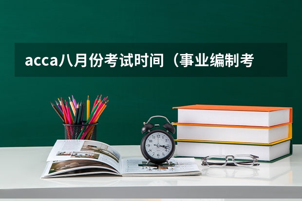 acca八月份考试时间（事业编制考试时间2023下半年）
