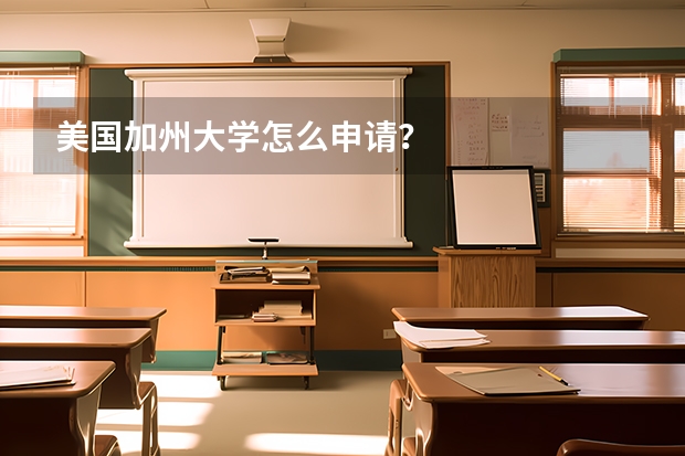 美国加州大学怎么申请？