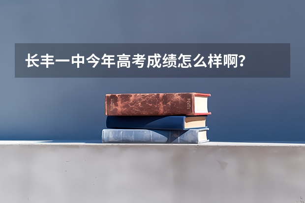 长丰一中今年高考成绩怎么样啊？
