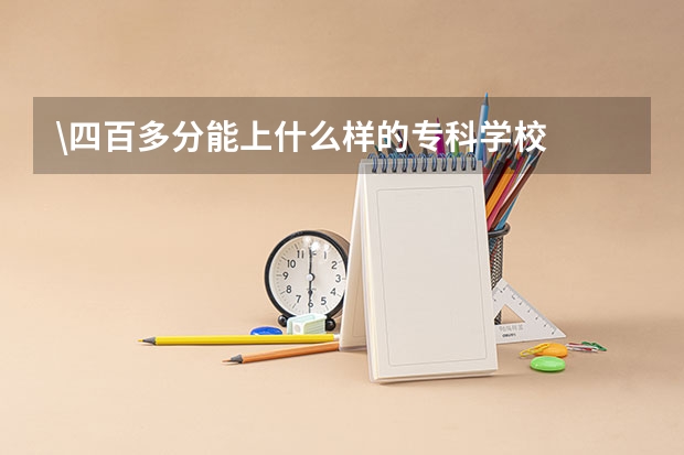 \四百多分能上什么样的专科学校