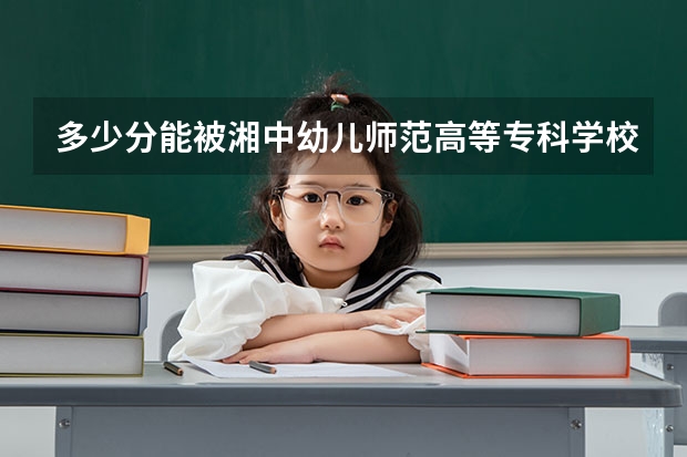 多少分能被湘中幼儿师范高等专科学校录取