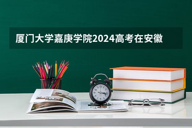 厦门大学嘉庚学院2024高考在安徽招生计划介绍