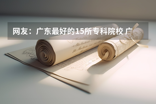 网友：广东最好的15所专科院校 广东二本大学排名及录取分数线排名