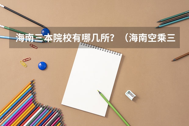 海南三本院校有哪几所？（海南空乘三本院校名单）