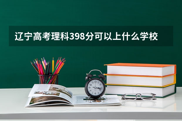 辽宁高考理科398分可以上什么学校？学什么专业？