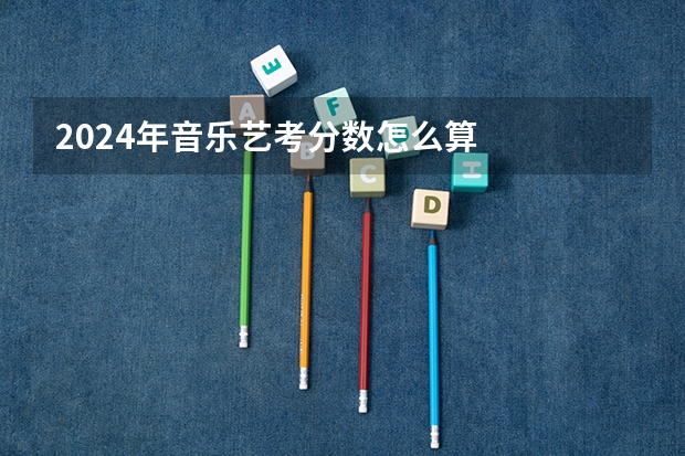 2024年音乐艺考分数怎么算