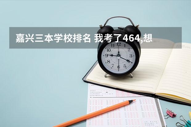 嘉兴三本学校排名 我考了464,想读理科三本的学校,最好是在杭州,嘉兴,绍兴,这些地方的