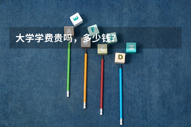 大学学费贵吗，多少钱？