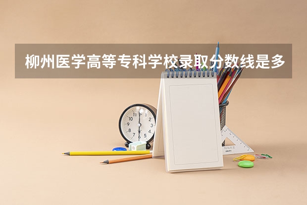 柳州医学高等专科学校录取分数线是多少分啊？