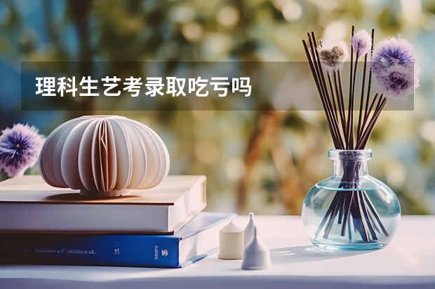 理科生艺考录取吃亏吗