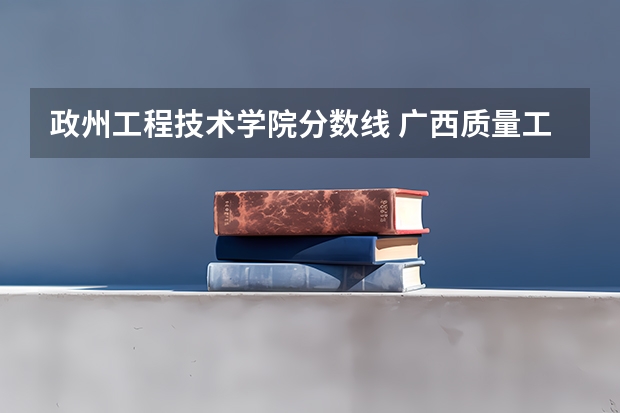政州工程技术学院分数线 广西质量工程职业技术学院分数