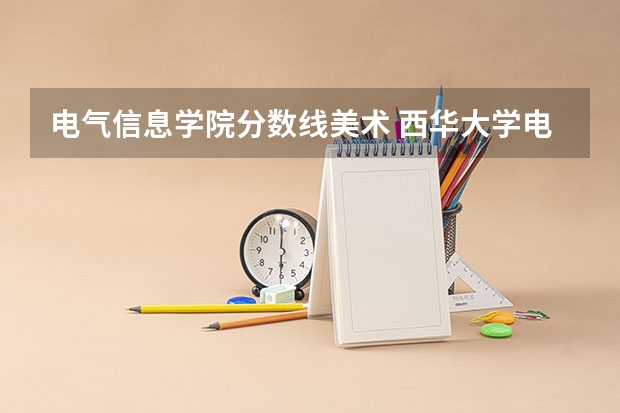 电气信息学院分数线美术 西华大学电气信息学院专业设置