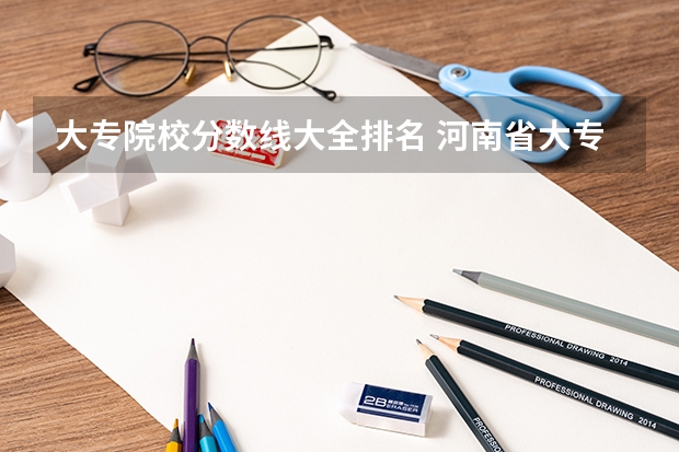 大专院校分数线大全排名 河南省大专院校排名及分数线