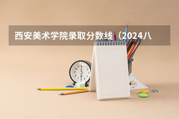 西安美术学院录取分数线（2024八大美院校考时间具体时间）