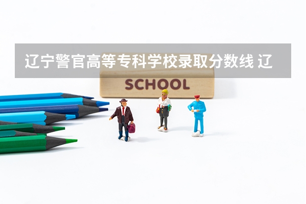 辽宁警官高等专科学校录取分数线 辽宁警察学院录取分数线