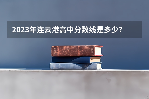2023年连云港高中分数线是多少？