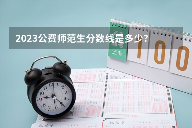 2023公费师范生分数线是多少？