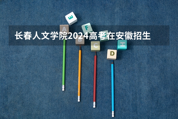长春人文学院2024高考在安徽招生计划介绍