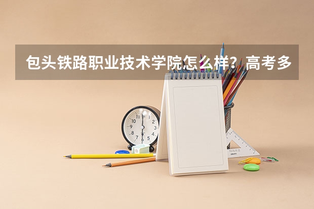 包头铁路职业技术学院怎么样？高考多少分可以录取