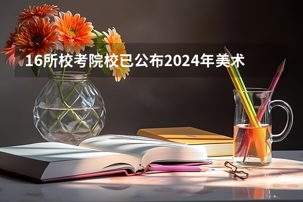 16所校考院校已公布2024年美术类录取线~ 广州美术学院普通本科录取情况（内附专业类别以及历年分数线）