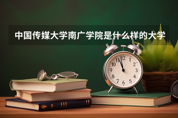 中国传媒大学南广学院是什么样的大学？跟中国传媒大学有什么关系？属于几本？