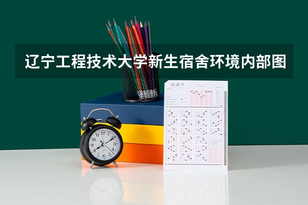 辽宁工程技术大学新生宿舍环境内部图片,男生女生宿舍条件(图)（关于辽宁大学的一大堆问题）