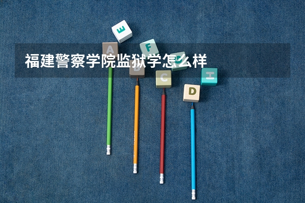 福建警察学院监狱学怎么样