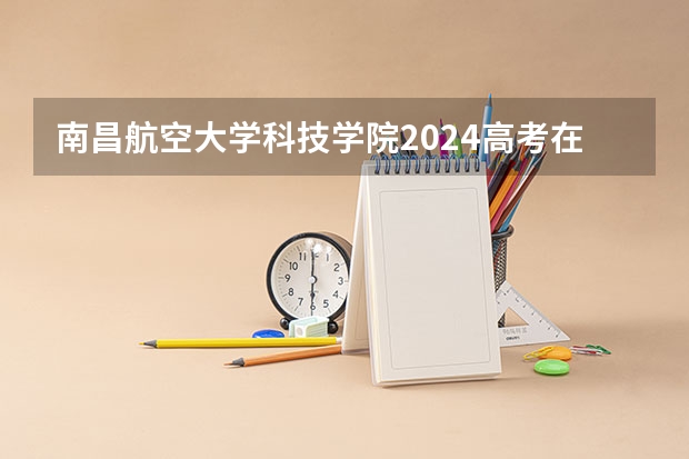 南昌航空大学科技学院2024高考在重庆招生计划介绍