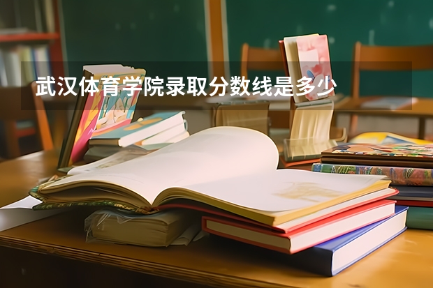 武汉体育学院录取分数线是多少
