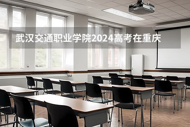 武汉交通职业学院2024高考在重庆招生计划介绍
