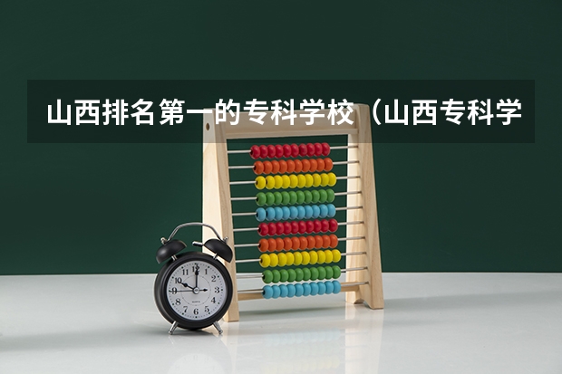 山西排名第一的专科学校（山西专科学校排名）