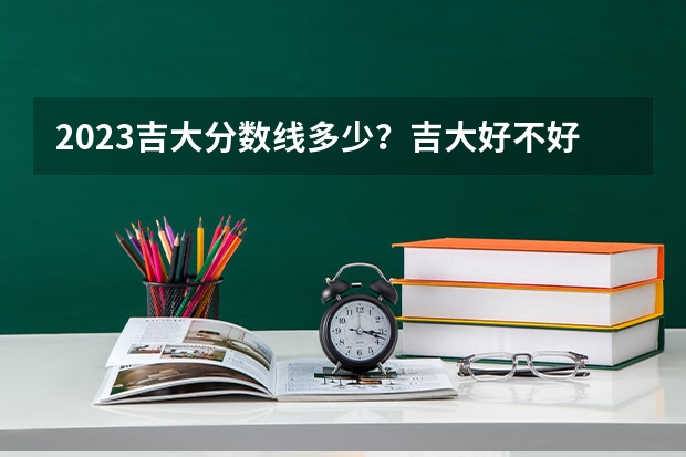 2023吉大分数线多少?吉大好不好?