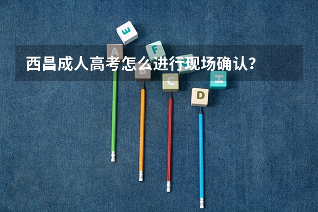 西昌成人高考怎么进行现场确认?