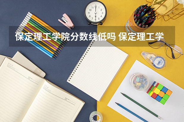 保定理工学院分数线低吗 保定理工学院是一本还是二本