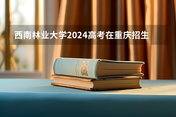 西南林业大学2024高考在重庆招生计划介绍
