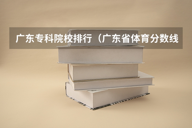 广东专科院校排行（广东省体育分数线最低的本科大学）