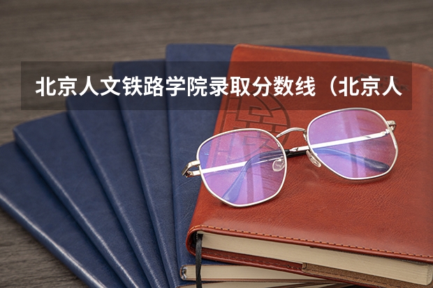 北京人文铁路学院录取分数线（北京人文铁道学院分数线）