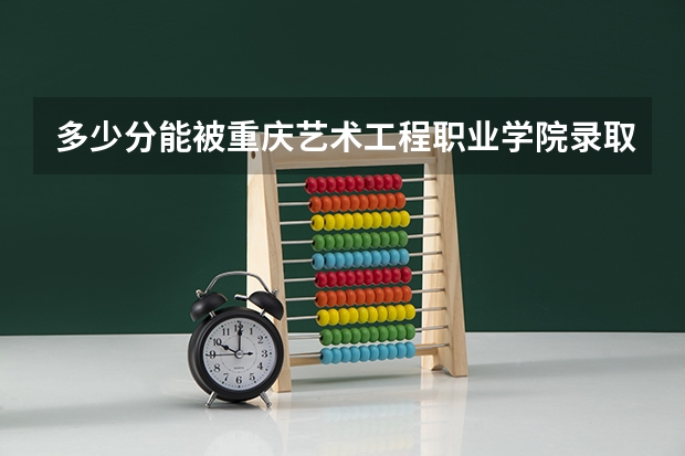 多少分能被重庆艺术工程职业学院录取