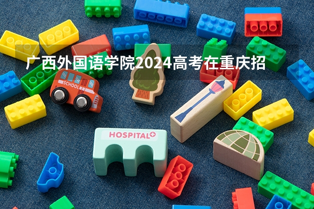 广西外国语学院2024高考在重庆招生计划介绍
