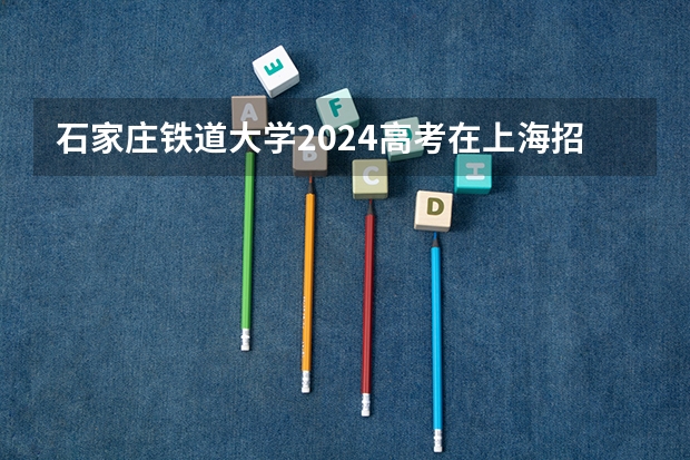 石家庄铁道大学2024高考在上海招生计划介绍