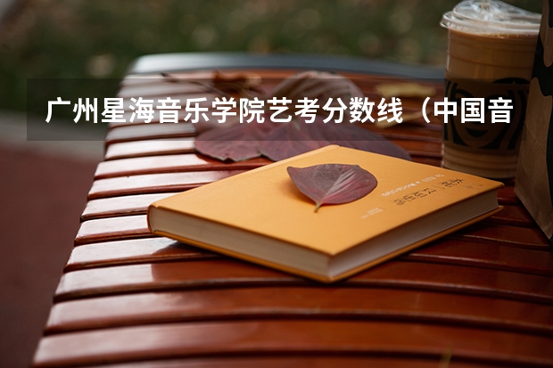 广州星海音乐学院艺考分数线（中国音乐学院艺考分数线）