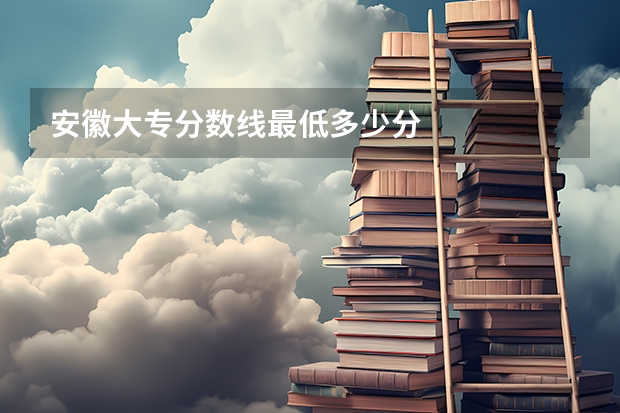 安徽大专分数线最低多少分