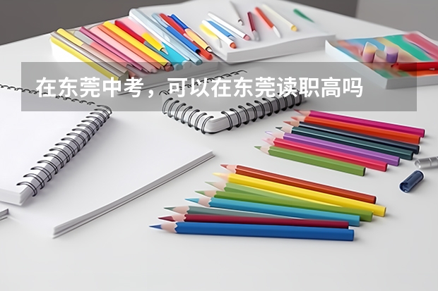 在东莞中考，可以在东莞读职高吗