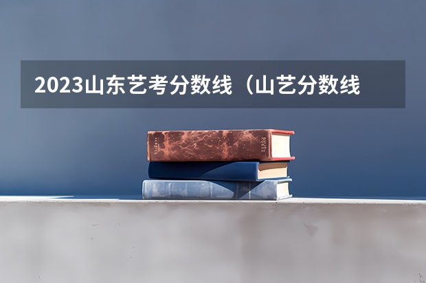 2023山东艺考分数线（山艺分数线）